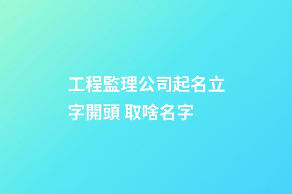 工程監理公司起名立字開頭 取啥名字-第1張-公司起名-玄機派